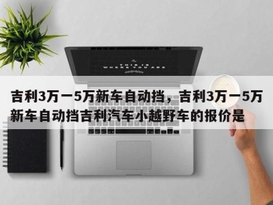 吉利3万一5万新车自动挡，吉利3万一5万新车自动挡吉利汽车小越野车的报价是