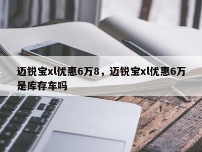 迈锐宝xl优惠6万8，迈锐宝xl优惠6万是库存车吗