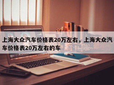 上海大众汽车价格表20万左右，上海大众汽车价格表20万左右的车