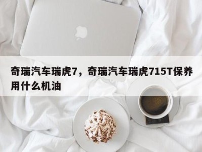 奇瑞汽车瑞虎7，奇瑞汽车瑞虎715T保养用什么机油