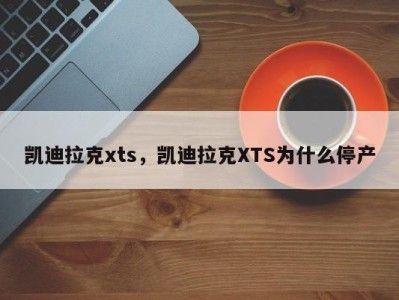 凯迪拉克xts，凯迪拉克XTS为什么停产