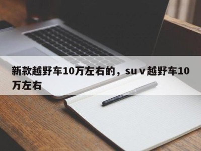 新款越野车10万左右的，suⅴ越野车10万左右