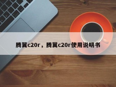 腾翼c20r，腾翼c20r使用说明书