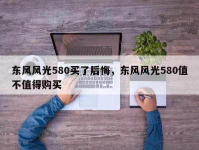 东风风光580买了后悔，东风风光580值不值得购买