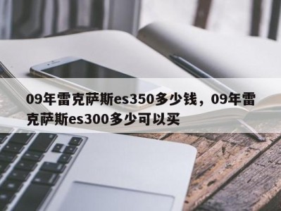 09年雷克萨斯es350多少钱，09年雷克萨斯es300多少可以买