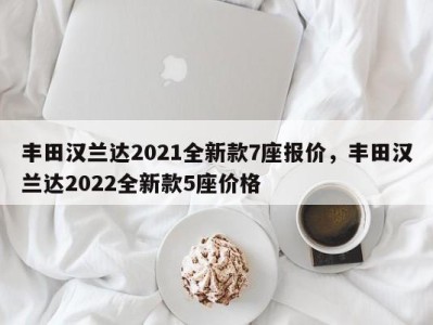 丰田汉兰达2021全新款7座报价，丰田汉兰达2022全新款5座价格