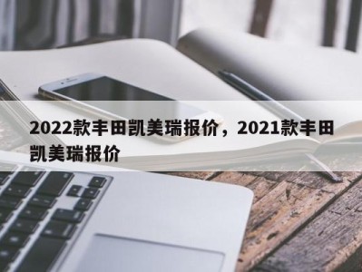 2022款丰田凯美瑞报价，2021款丰田凯美瑞报价