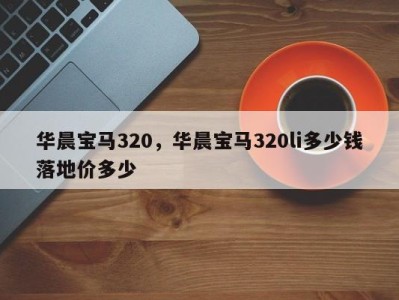 华晨宝马320，华晨宝马320li多少钱落地价多少