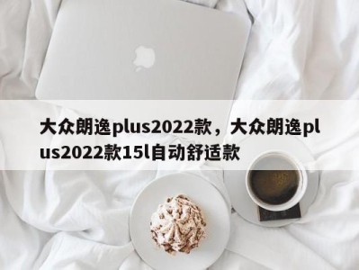 大众朗逸plus2022款，大众朗逸plus2022款15l自动舒适款