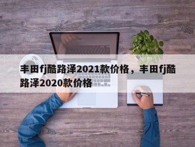 丰田fj酷路泽2021款价格，丰田fj酷路泽2020款价格