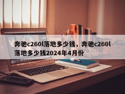 奔驰c260l落地多少钱，奔驰c260l落地多少钱2024年4月份