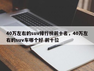 40万左右的suv排行榜前十名，40万左右的suv车哪个好 前十位