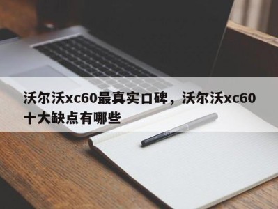 沃尔沃xc60最真实口碑，沃尔沃xc60十大缺点有哪些