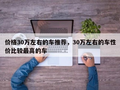 价格30万左右的车推荐，30万左右的车性价比较最高的车