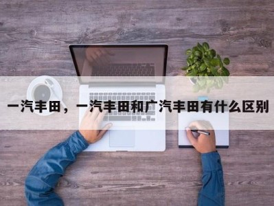 一汽丰田，一汽丰田和广汽丰田有什么区别