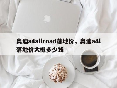 奥迪a4allroad落地价，奥迪a4l落地价大概多少钱