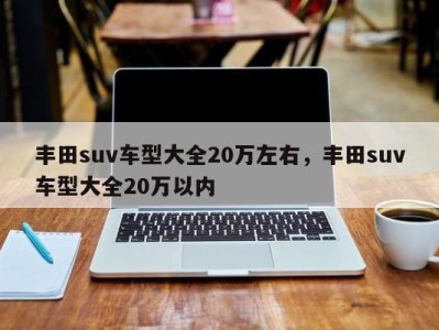 丰田suv车型大全20万左右，丰田suv车型大全20万以内