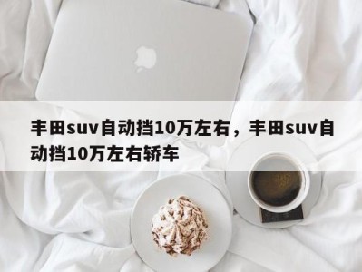 丰田suv自动挡10万左右，丰田suv自动挡10万左右轿车