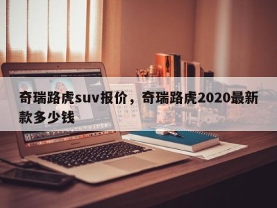 奇瑞路虎suv报价，奇瑞路虎2020最新款多少钱