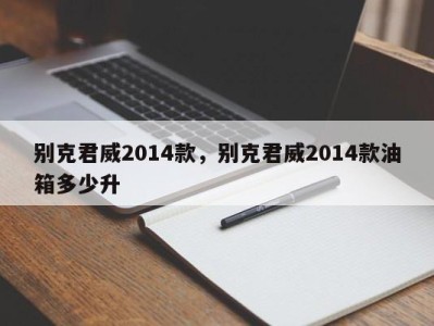 别克君威2014款，别克君威2014款油箱多少升