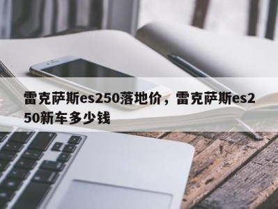 雷克萨斯es250落地价，雷克萨斯es250新车多少钱