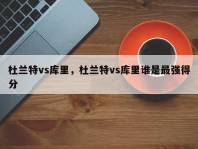 杜兰特vs库里，杜兰特vs库里谁是最强得分