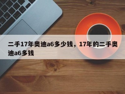 二手17年奥迪a6多少钱，17年的二手奥迪a6多钱