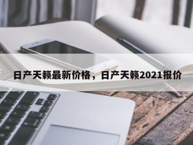 日产天籁最新价格，日产天籁2021报价