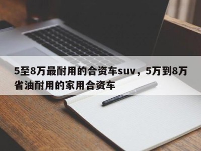 5至8万最耐用的合资车suv，5万到8万省油耐用的家用合资车