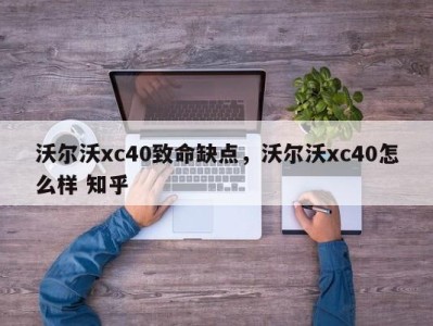 沃尔沃xc40致命缺点，沃尔沃xc40怎么样 知乎