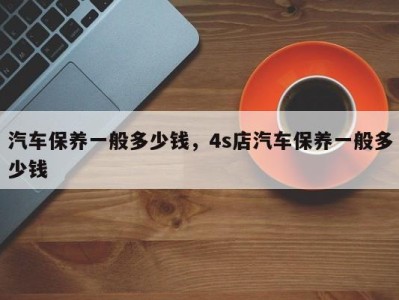 汽车保养一般多少钱，4s店汽车保养一般多少钱