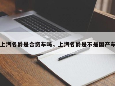 上汽名爵是合资车吗，上汽名爵是不是国产车