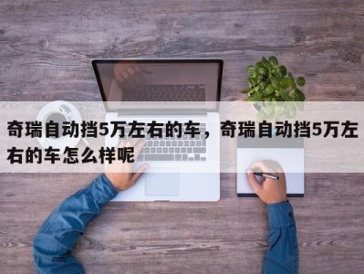 奇瑞自动挡5万左右的车，奇瑞自动挡5万左右的车怎么样呢