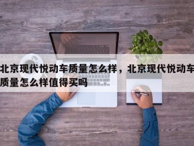 北京现代悦动车质量怎么样，北京现代悦动车质量怎么样值得买吗