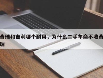 奇瑞和吉利哪个耐用，为什么二手车商不收奇瑞