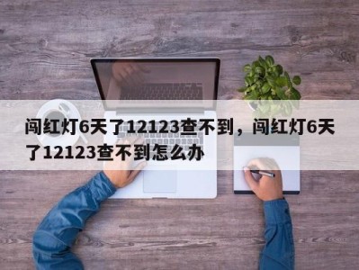 闯红灯6天了12123查不到，闯红灯6天了12123查不到怎么办