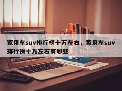 家用车suv排行榜十万左右，家用车suv排行榜十万左右有哪些