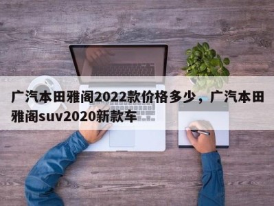 广汽本田雅阁2022款价格多少，广汽本田雅阁suv2020新款车