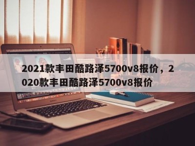 2021款丰田酷路泽5700v8报价，2020款丰田酷路泽5700v8报价