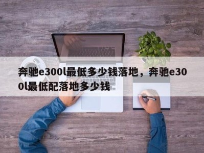 奔驰e300l最低多少钱落地，奔驰e300l最低配落地多少钱