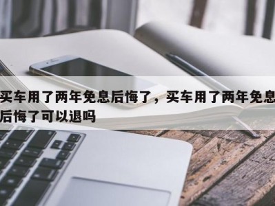 买车用了两年免息后悔了，买车用了两年免息后悔了可以退吗