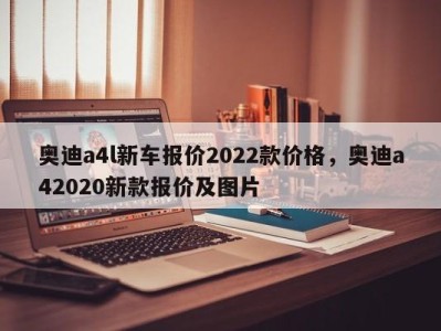 奥迪a4l新车报价2022款价格，奥迪a42020新款报价及图片