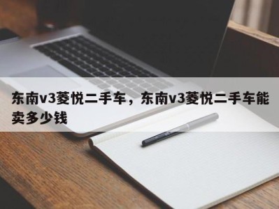 东南v3菱悦二手车，东南v3菱悦二手车能卖多少钱