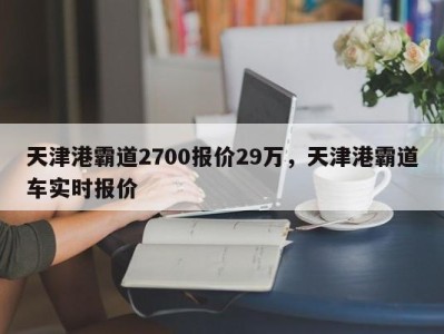 天津港霸道2700报价29万，天津港霸道车实时报价