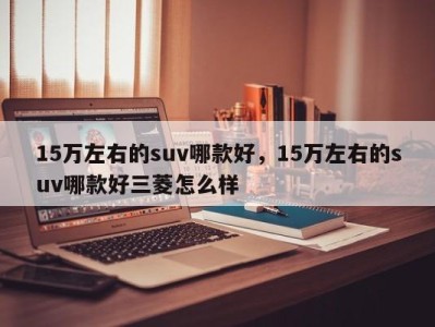 15万左右的suv哪款好，15万左右的suv哪款好三菱怎么样