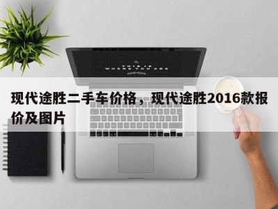 现代途胜二手车价格，现代途胜2016款报价及图片