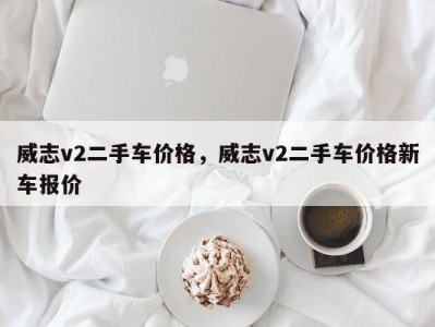 威志v2二手车价格，威志v2二手车价格新车报价