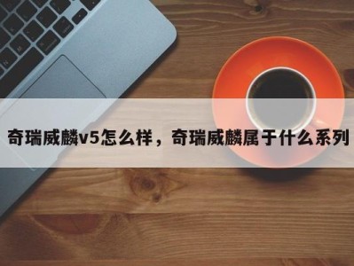 奇瑞威麟v5怎么样，奇瑞威麟属于什么系列