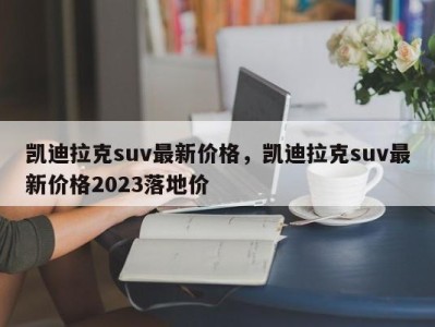 凯迪拉克suv最新价格，凯迪拉克suv最新价格2023落地价