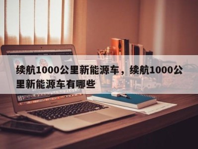 续航1000公里新能源车，续航1000公里新能源车有哪些